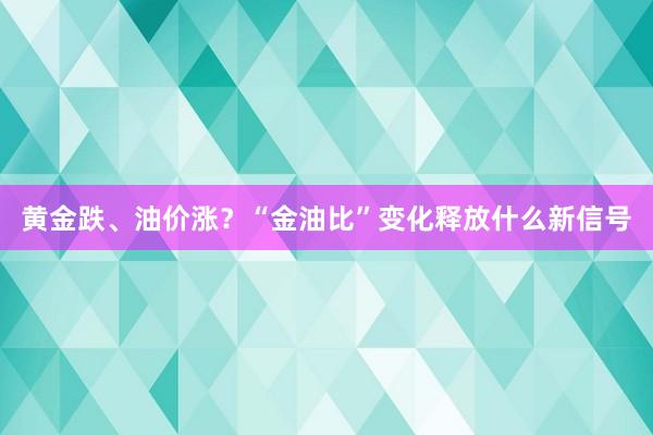 黄金跌、油价涨？“金油比”变化释放什么新信号