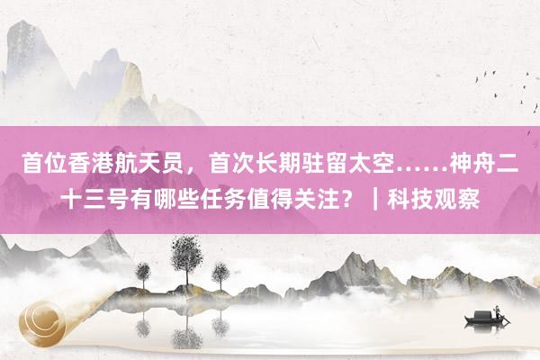 首位香港航天员，首次长期驻留太空……神舟二十三号有哪些任务值得关注？｜科技观察