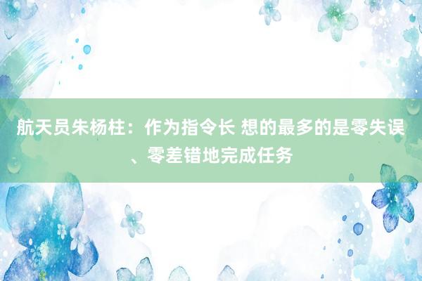 航天员朱杨柱：作为指令长 想的最多的是零失误、零差错地完成任务