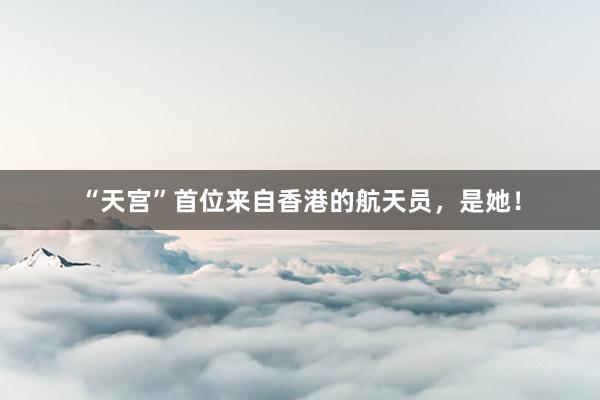 “天宫”首位来自香港的航天员，是她！