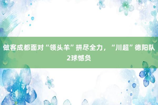 做客成都面对“领头羊”拼尽全力，“川超”德阳队2球憾负
