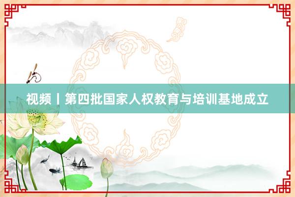 视频丨第四批国家人权教育与培训基地成立