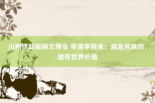 川剧锣鼓敲响文博会 导演李丽来：越是民族的，越有世界价值