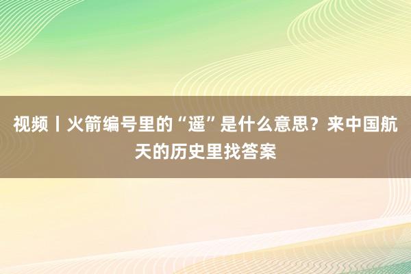 视频丨火箭编号里的“遥”是什么意思？来中国航天的历史里找答案