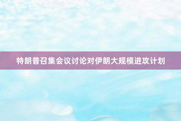 特朗普召集会议讨论对伊朗大规模进攻计划
