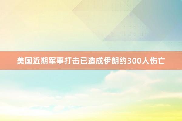 美国近期军事打击已造成伊朗约300人伤亡