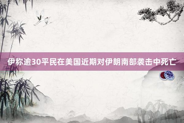 伊称逾30平民在美国近期对伊朗南部袭击中死亡