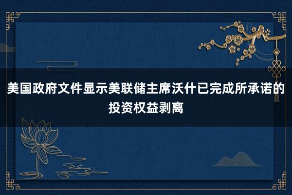 美国政府文件显示美联储主席沃什已完成所承诺的投资权益剥离