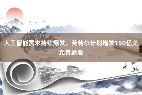 人工智能需求持续爆发，英特尔计划增发150亿美元普通股