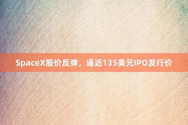 SpaceX股价反弹，逼近135美元IPO发行价