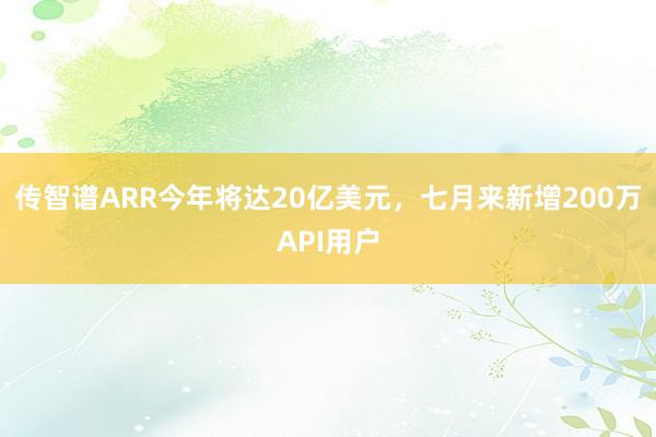 传智谱ARR今年将达20亿美元，七月来新增200万API用户