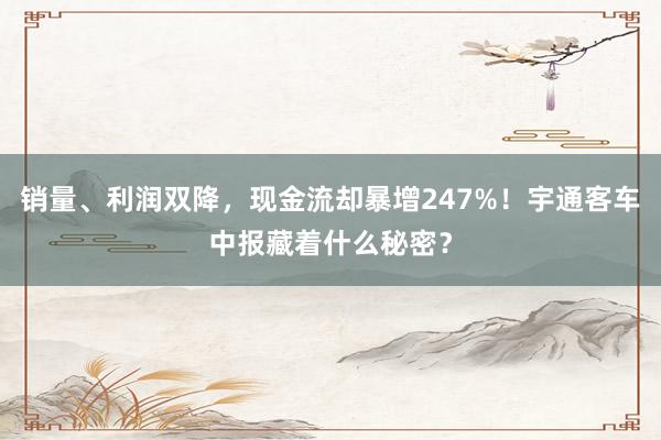 销量、利润双降，现金流却暴增247%！宇通客车中报藏着什么秘密？