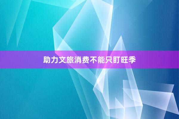 助力文旅消费不能只盯旺季