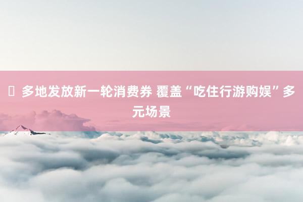 ​多地发放新一轮消费券 覆盖“吃住行游购娱”多元场景
