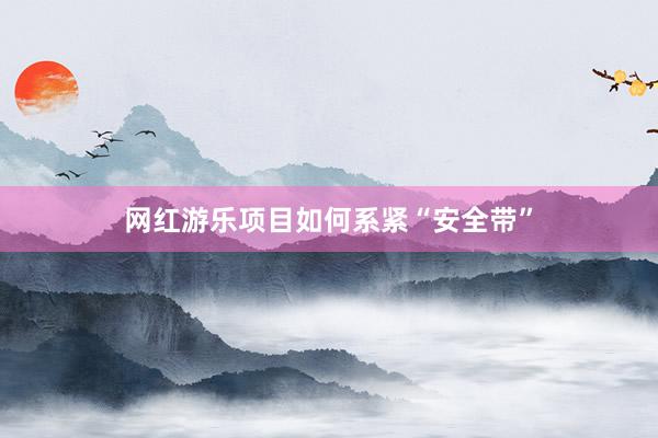网红游乐项目如何系紧“安全带”