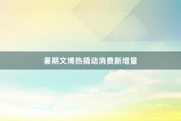 暑期文博热撬动消费新增量