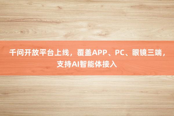 千问开放平台上线，覆盖APP、PC、眼镜三端，支持AI智能体接入