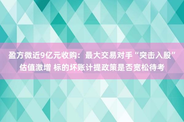 盈方微近9亿元收购：最大交易对手“突击入股”估值激增 标的坏账计提政策是否宽松待考