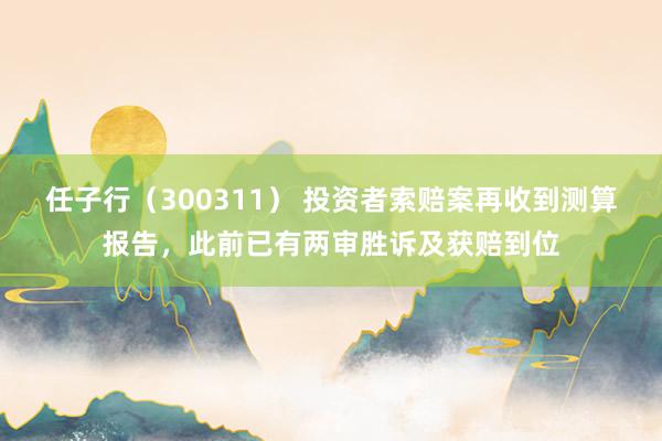 任子行（300311） 投资者索赔案再收到测算报告，此前已有两审胜诉及获赔到位
