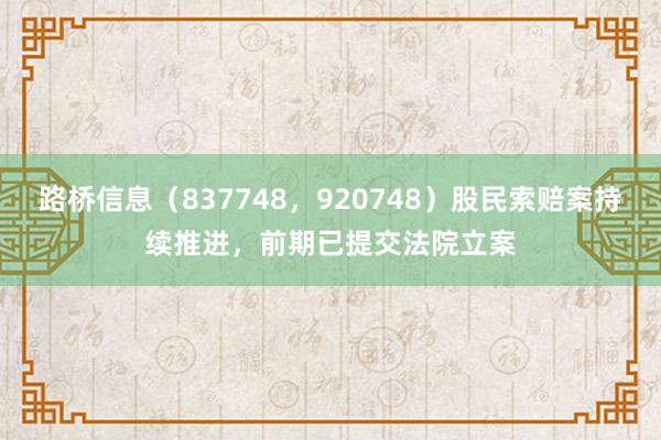 路桥信息（837748，920748）股民索赔案持续推进，前期已提交法院立案