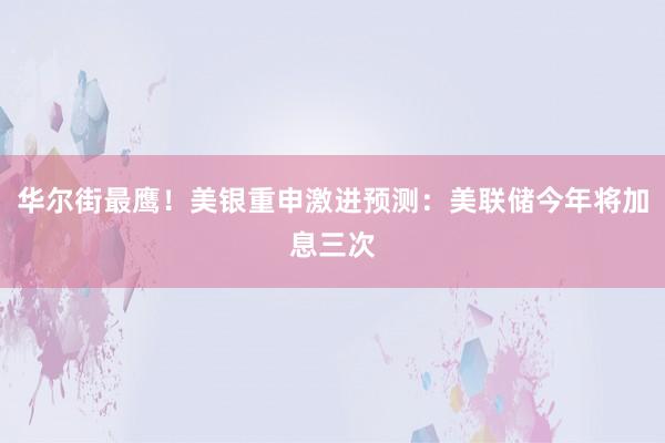华尔街最鹰！美银重申激进预测：美联储今年将加息三次