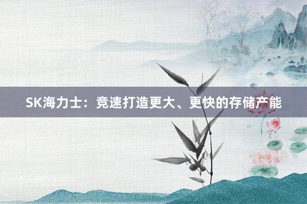 SK海力士：竞速打造更大、更快的存储产能