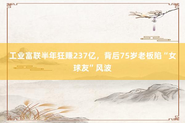 工业富联半年狂赚237亿，背后75岁老板陷“女球友”风波