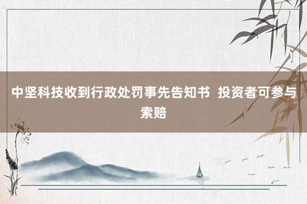 中坚科技收到行政处罚事先告知书  投资者可参与索赔