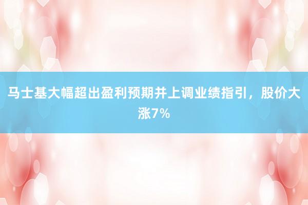 马士基大幅超出盈利预期并上调业绩指引，股价大涨7%