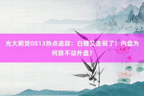 光大期货0813热点追踪:白糖又走弱了!内盘为何跟不动外盘?