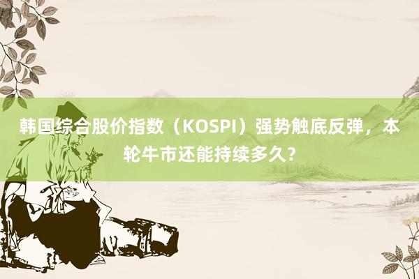 韩国综合股价指数（KOSPI）强势触底反弹，本轮牛市还能持续多久？