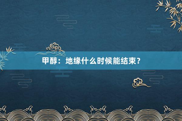 甲醇：地缘什么时候能结束？
