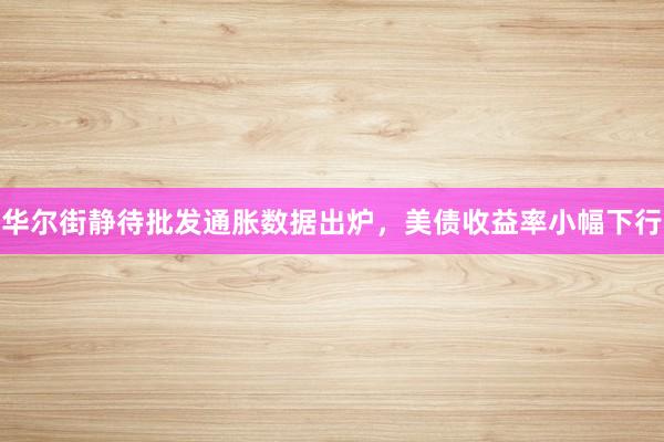 华尔街静待批发通胀数据出炉，美债收益率小幅下行
