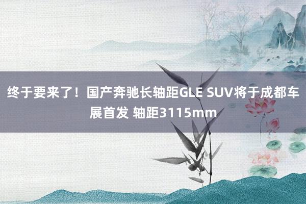 终于要来了！国产奔驰长轴距GLE SUV将于成都车展首发 轴距3115mm