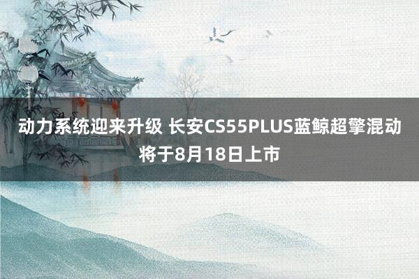 动力系统迎来升级 长安CS55PLUS蓝鲸超擎混动将于8月18日上市