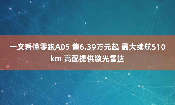 一文看懂零跑A05 售6.39万元起 最大续航510km 高配提供激光雷达