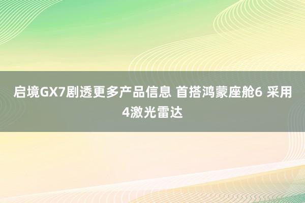 启境GX7剧透更多产品信息 首搭鸿蒙座舱6 采用4激光雷达