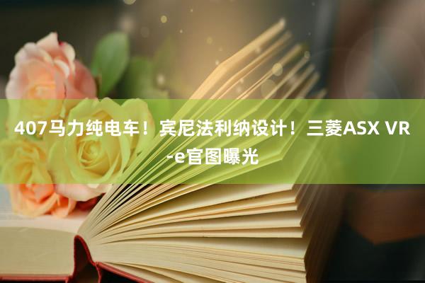 407马力纯电车！宾尼法利纳设计！三菱ASX VR-e官图曝光