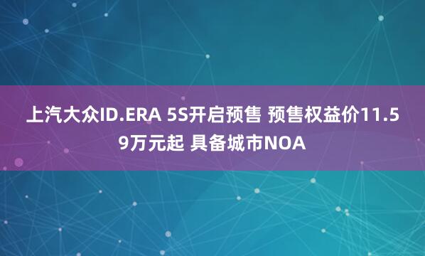 上汽大众ID.ERA 5S开启预售 预售权益价11.59万元起 具备城市NOA