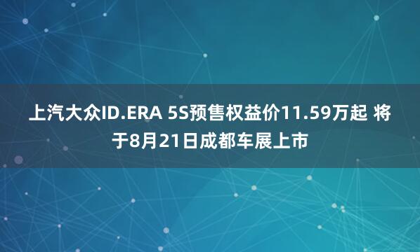 上汽大众ID.ERA 5S预售权益价11.59万起 将于8月21日成都车展上市