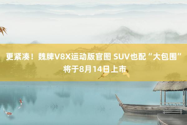 更紧凑！魏牌V8X运动版官图 SUV也配“大包围” 将于8月14日上市