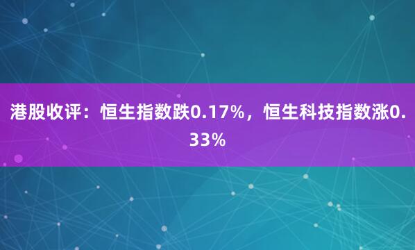 港股收评：恒生指数跌0.17%，恒生科技指数涨0.33%