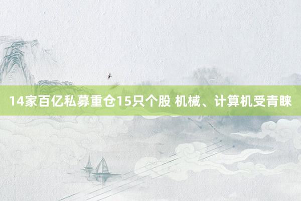 14家百亿私募重仓15只个股 机械、计算机受青睐