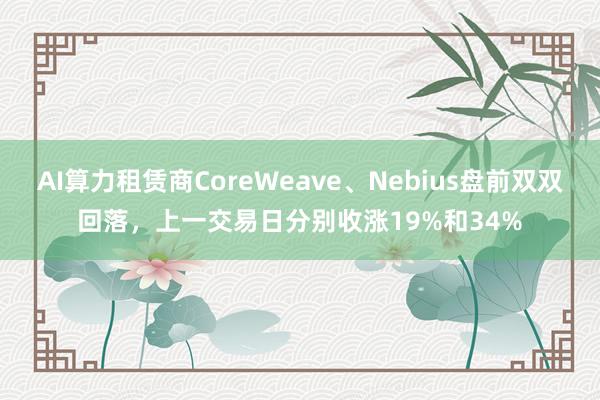 AI算力租赁商CoreWeave、Nebius盘前双双回落，上一交易日分别收涨19%和34%