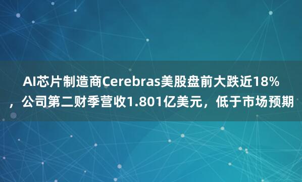 AI芯片制造商Cerebras美股盘前大跌近18%，公司第二财季营收1.801亿美元，低于市场预期