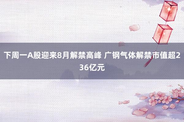 下周一A股迎来8月解禁高峰 广钢气体解禁市值超236亿元