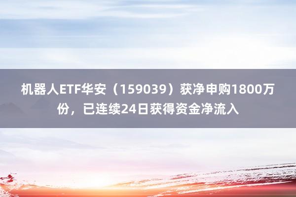 机器人ETF华安（159039）获净申购1800万份，已连续24日获得资金净流入