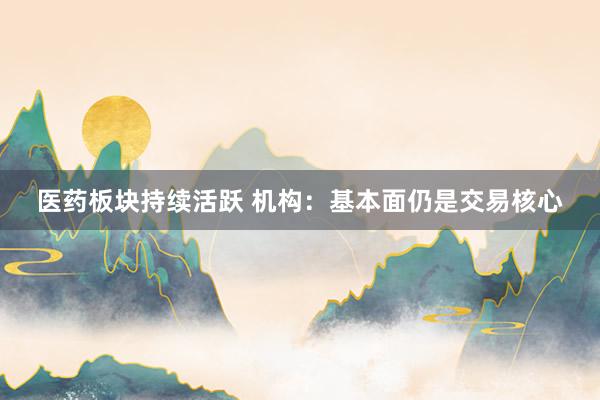 医药板块持续活跃 机构：基本面仍是交易核心