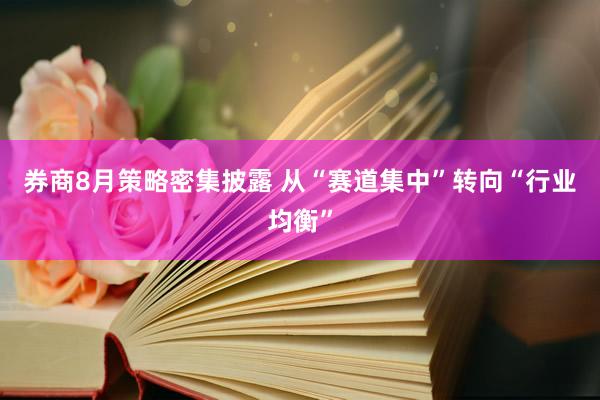 券商8月策略密集披露 从“赛道集中”转向“行业均衡”