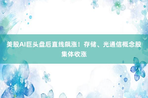 美股AI巨头盘后直线飙涨！存储、光通信概念股集体收涨